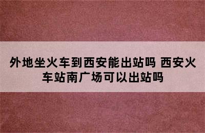外地坐火车到西安能出站吗 西安火车站南广场可以出站吗